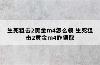 生死狙击2黄金m4怎么领 生死狙击2黄金m4咋领取